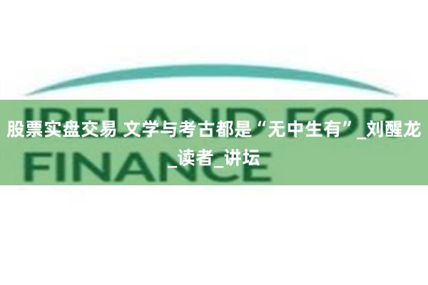 股票实盘交易 文学与考古都是“无中生有”_刘醒龙_读者_讲坛