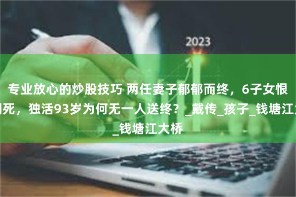 专业放心的炒股技巧 两任妻子郁郁而终，6子女恨他到死，独活93岁为何无一人送终？_戴传_孩子_钱塘江大桥