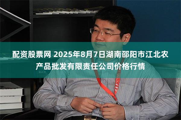 配资股票网 2025年8月7日湖南邵阳市江北农产品批发有限责任公司价格行情