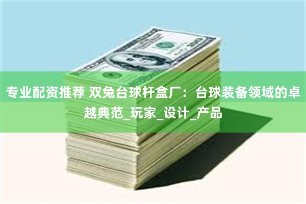 专业配资推荐 双兔台球杆盒厂：台球装备领域的卓越典范_玩家_设计_产品