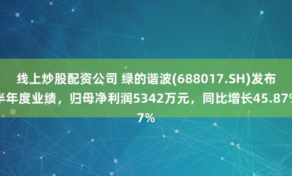 线上炒股配资公司 绿的谐波(688017.SH)发布半年度业绩，归母净利润5342万元，同比增长45.87%