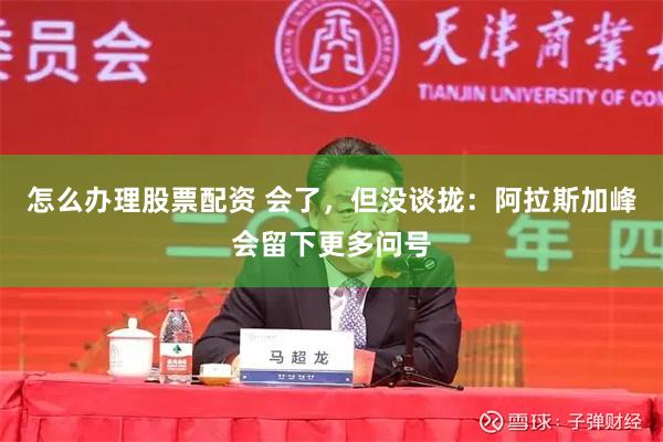 怎么办理股票配资 会了，但没谈拢：阿拉斯加峰会留下更多问号