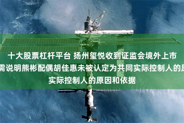 十大股票杠杆平台 扬州玺悦收到证监会境外上市备案反馈 需说明熊彬配偶胡佳惠未被认定为共同实际控制人的原因和依据