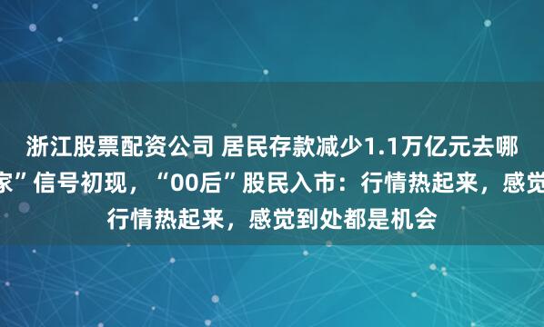 浙江股票配资公司 居民存款减少1.1万亿元去哪了？存款“搬家”信号初现，“00后”股民入市：行情热起来，感觉到处都是机会