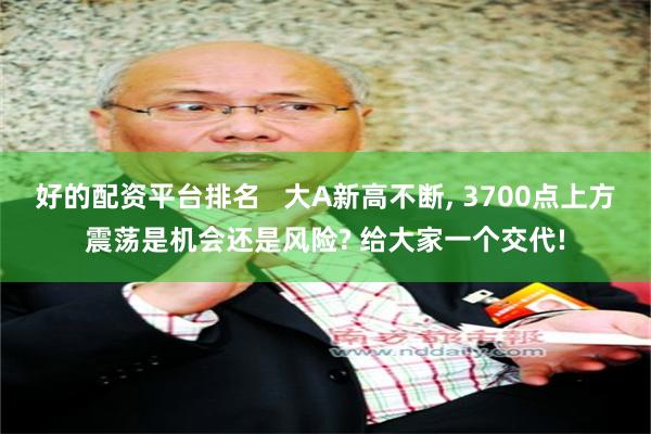 好的配资平台排名   大A新高不断, 3700点上方震荡是机会还是风险? 给大家一个交代!