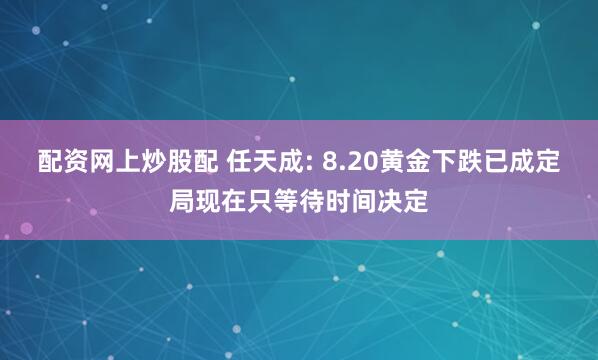 配资网上炒股配 任天成: 8.20黄金下跌已成定局现在只等待时间决定