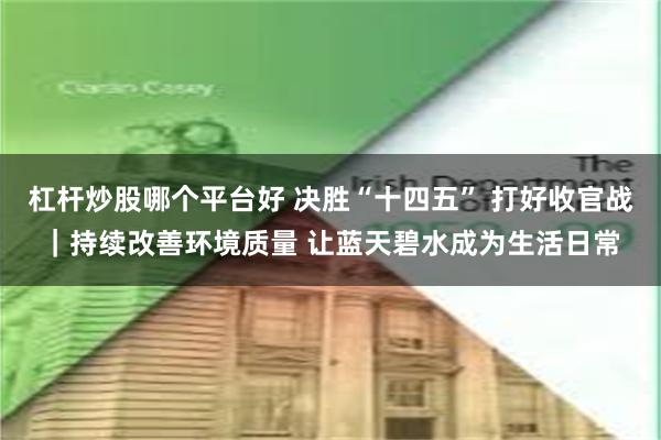 杠杆炒股哪个平台好 决胜“十四五” 打好收官战｜持续改善环境质量 让蓝天碧水成为生活日常