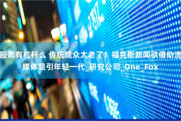 股票有杠杆么 传统观众太老了！福克斯新闻欲借助流媒体吸引年轻一代_研究公司_One_Fox