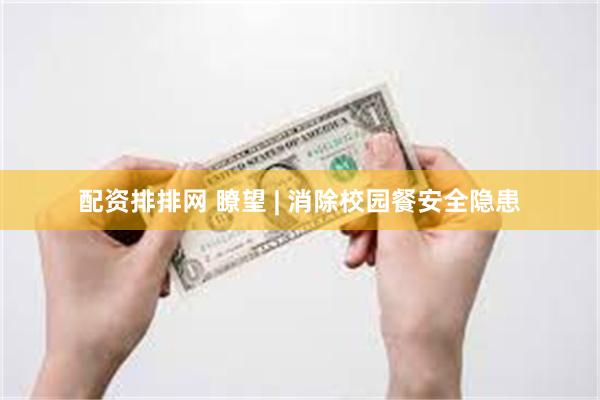 配资排排网 瞭望 | 消除校园餐安全隐患