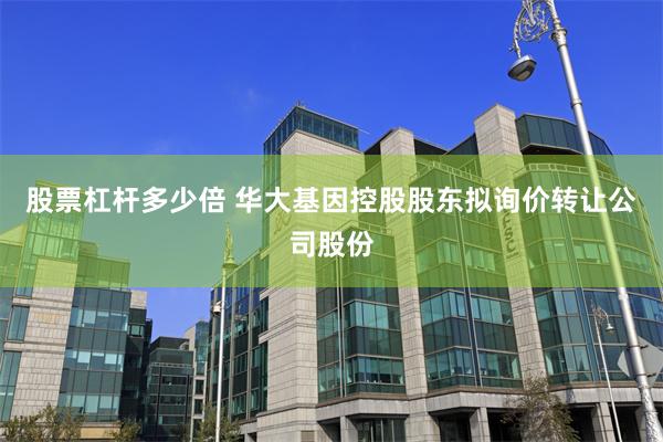 股票杠杆多少倍 华大基因控股股东拟询价转让公司股份