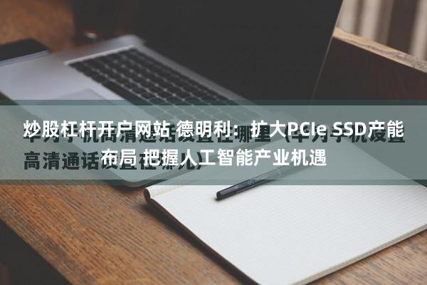 炒股杠杆开户网站 德明利：扩大PCIe SSD产能布局 把握人工智能产业机遇