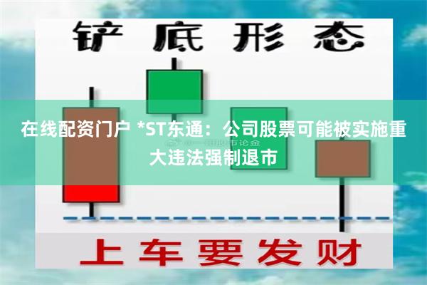 在线配资门户 *ST东通：公司股票可能被实施重大违法强制退市