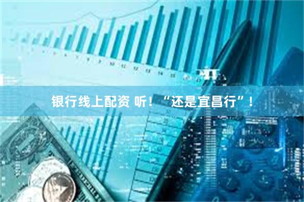 银行线上配资 听！“还是宜昌行”！