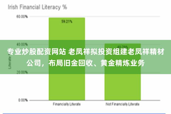 专业炒股配资网站 老凤祥拟投资组建老凤祥精材公司，布局旧金回收、黄金精炼业务