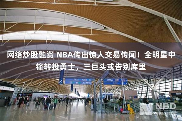 网络炒股融资 NBA传出惊人交易传闻！全明星中锋转投勇士，三巨头或告别库里