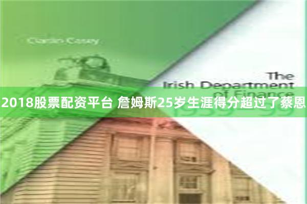 2018股票配资平台 詹姆斯25岁生涯得分超过了蔡恩