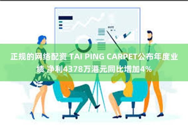 正规的网络配资 TAI PING CARPET公布年度业绩 净利4378万港元同比增加4%