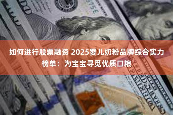 如何进行股票融资 2025婴儿奶粉品牌综合实力榜单:为宝宝寻觅优质口粮