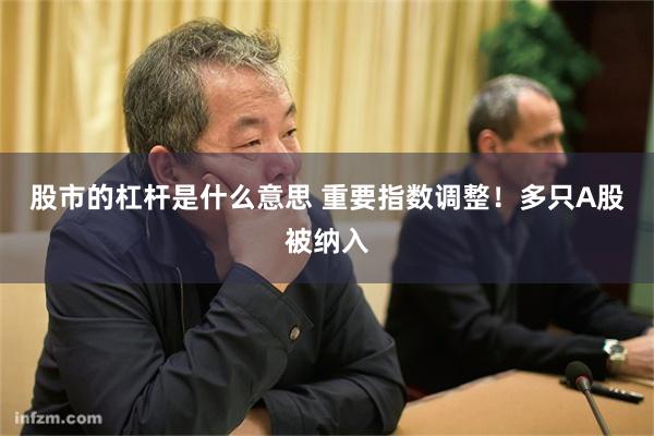 股市的杠杆是什么意思 重要指数调整！多只A股被纳入