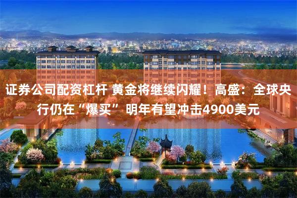 证券公司配资杠杆 黄金将继续闪耀！高盛：全球央行仍在“爆买” 明年有望冲击4900美元