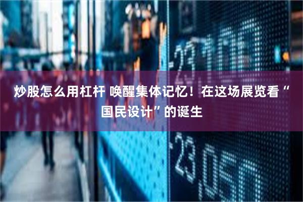 炒股怎么用杠杆 唤醒集体记忆！在这场展览看“国民设计”的诞生