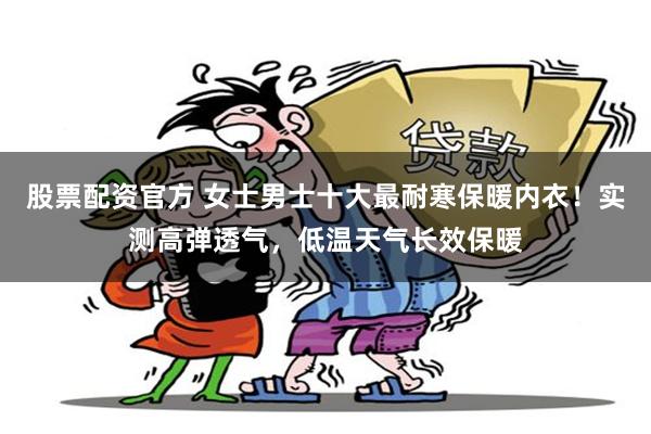 股票配资官方 女士男士十大最耐寒保暖内衣！实测高弹透气，低温天气长效保暖