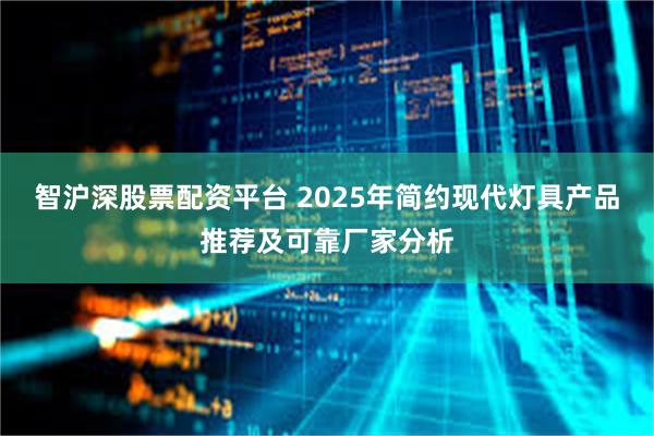 智沪深股票配资平台 2025年简约现代灯具产品推荐及可靠厂家分析