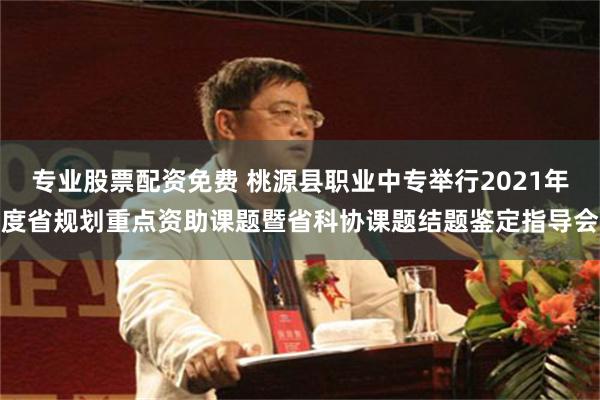 专业股票配资免费 桃源县职业中专举行2021年度省规划重点资助课题暨省科协课题结题鉴定指导会