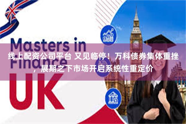 线上配资公司平台 又见临停!万科债券集体重挫,展期之下市场开启系统性重定价