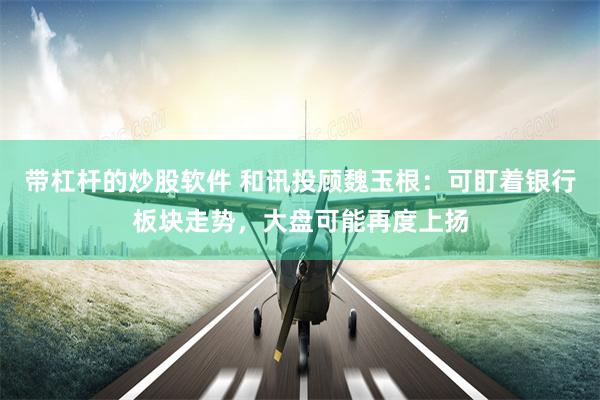 带杠杆的炒股软件 和讯投顾魏玉根:可盯着银行板块走势,大盘可能再度上扬