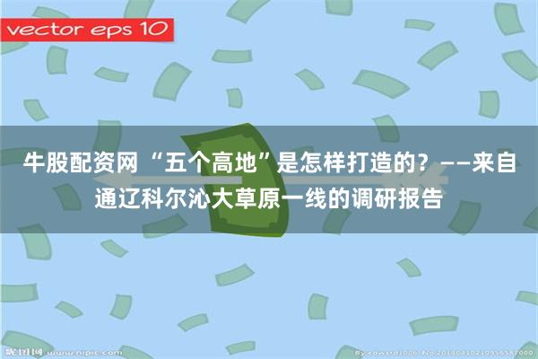 牛股配资网 “五个高地”是怎样打造的?——来自通辽科尔沁大草原一线的调研报告