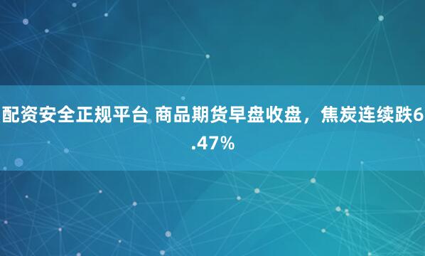 配资安全正规平台 商品期货早盘收盘,焦炭连续跌6.47%
