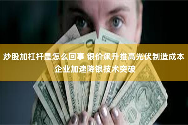 炒股加杠杆是怎么回事 银价飙升推高光伏制造成本 企业加速降银技术突破