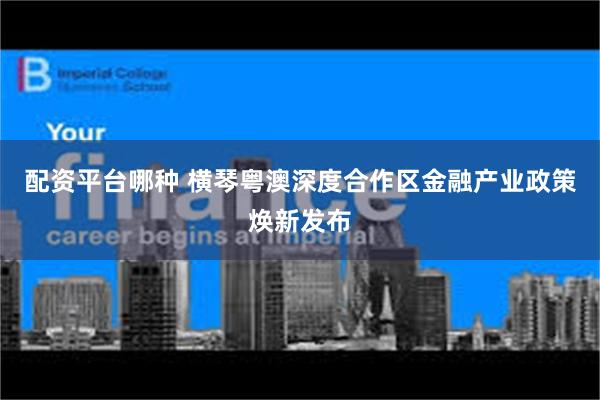 配资平台哪种 横琴粤澳深度合作区金融产业政策焕新发布