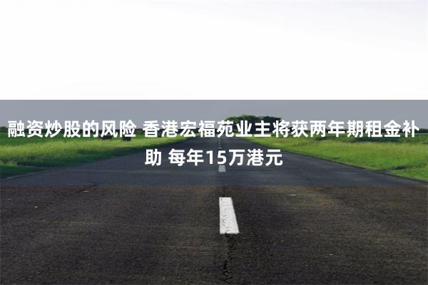 融资炒股的风险 香港宏福苑业主将获两年期租金补助 每年15万港元