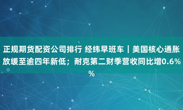 正规期货配资公司排行 经纬早班车｜美国核心通胀放缓至逾四年新低；耐克第二财季营收同比增0.6%