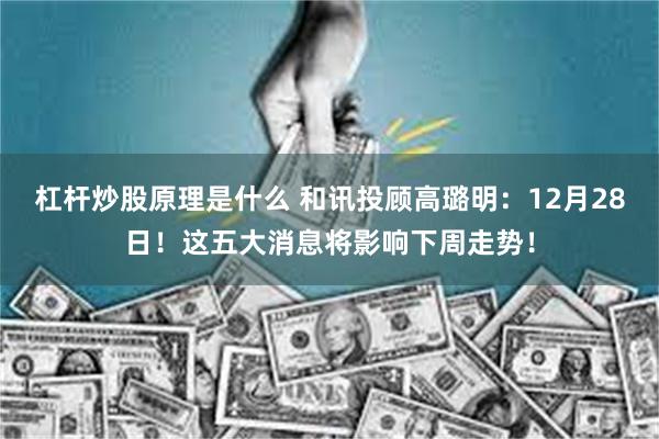 杠杆炒股原理是什么 和讯投顾高璐明:12月28日!这五大消息将影响下周走势!