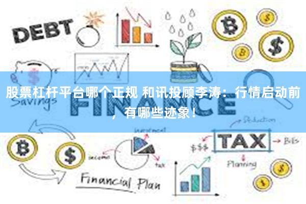 股票杠杆平台哪个正规 和讯投顾李涛:行情启动前,有哪些迹象!
