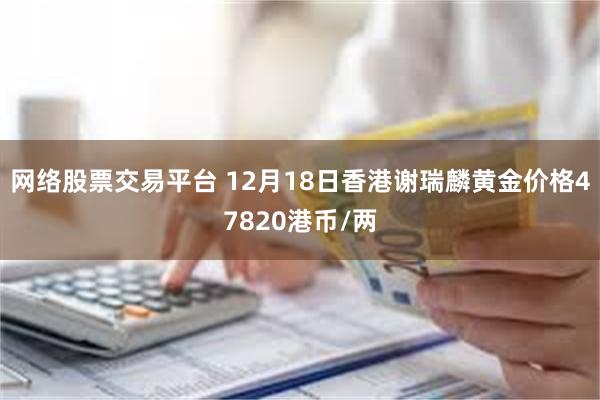 网络股票交易平台 12月18日香港谢瑞麟黄金价格47820港币/两
