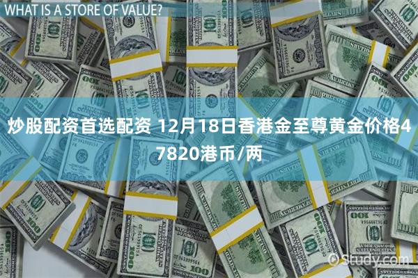 炒股配资首选配资 12月18日香港金至尊黄金价格47820港币/两