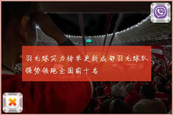羽毛球实力榜单更新成都羽毛球队强势领跑全国前十名