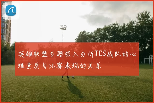 英雄联盟专题深入分析TES战队的心理素质与比赛表现的关系