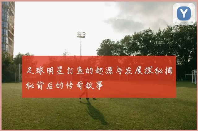 足球明星打鱼的起源与发展探秘揭秘背后的传奇故事