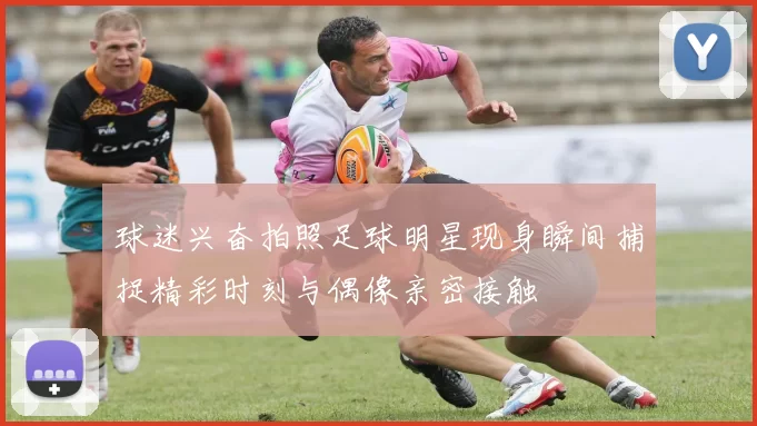 球迷兴奋拍照足球明星现身瞬间捕捉精彩时刻与偶像亲密接触