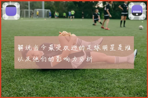解说当今最受欢迎的足球明星是谁以及他们的影响力分析