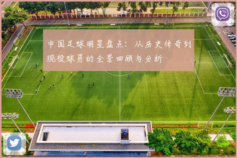 中国足球明星盘点：从历史传奇到现役球员的全景回顾与分析