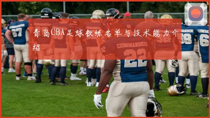 青岛CBA足球教练名单与技术能力介绍