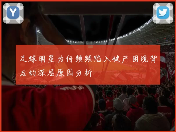 足球明星为何频频陷入破产困境背后的深层原因分析