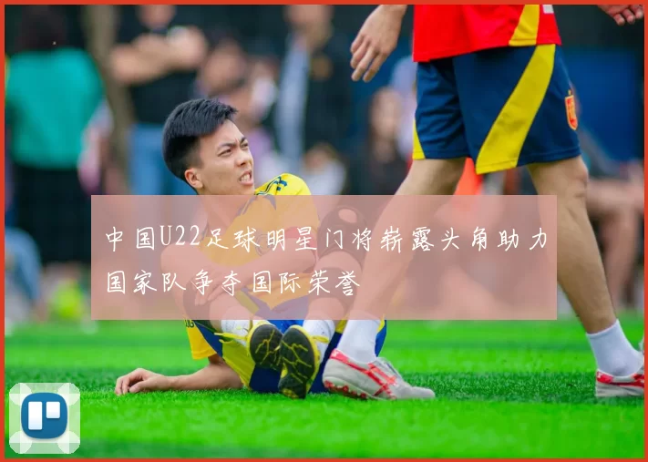 中国U22足球明星门将崭露头角助力国家队争夺国际荣誉