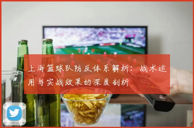 上海篮球队防反体系解析：战术运用与实战效果的深度剖析